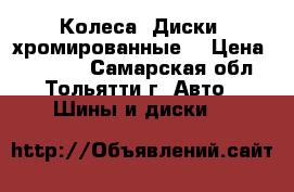 Колеса, Диски, хромированные  › Цена ­ 13 000 - Самарская обл., Тольятти г. Авто » Шины и диски   